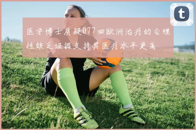 医学博士质疑077回欧洲治疗的合理性缺乏证据支持其医疗水平更高