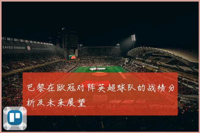 巴黎在欧冠对阵英超球队的战绩分析及未来展望