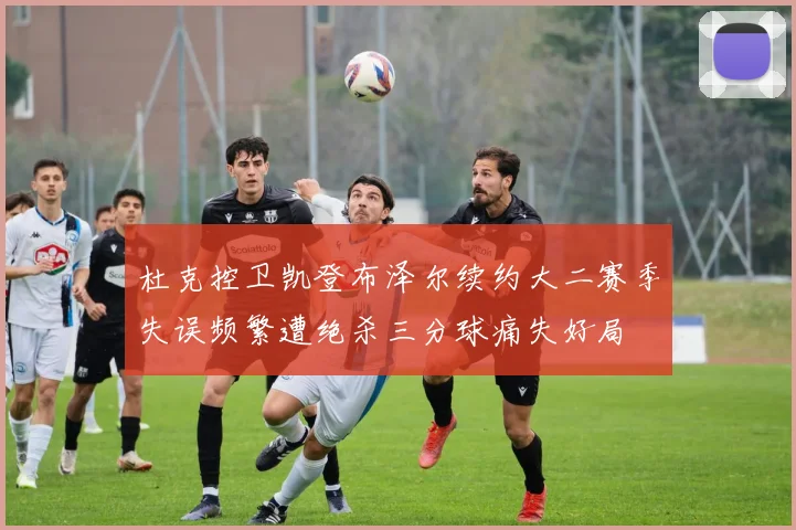 杜克控卫凯登布泽尔续约大二赛季失误频繁遭绝杀三分球痛失好局