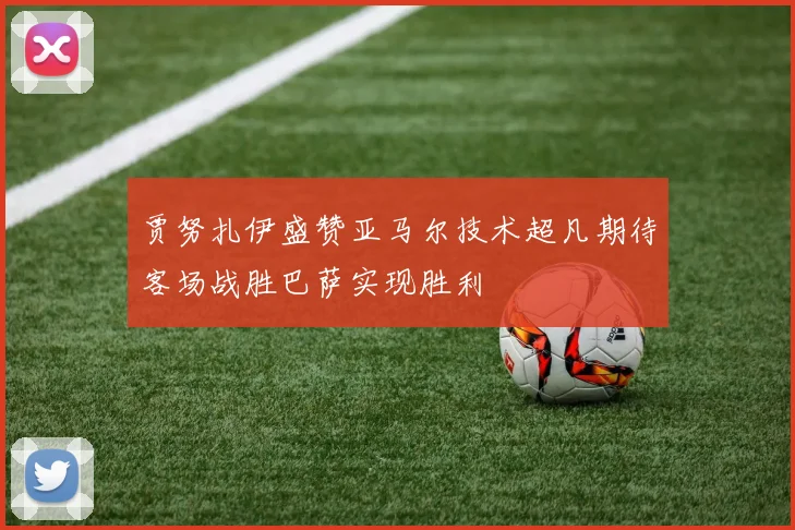 贾努扎伊盛赞亚马尔技术超凡期待客场战胜巴萨实现胜利