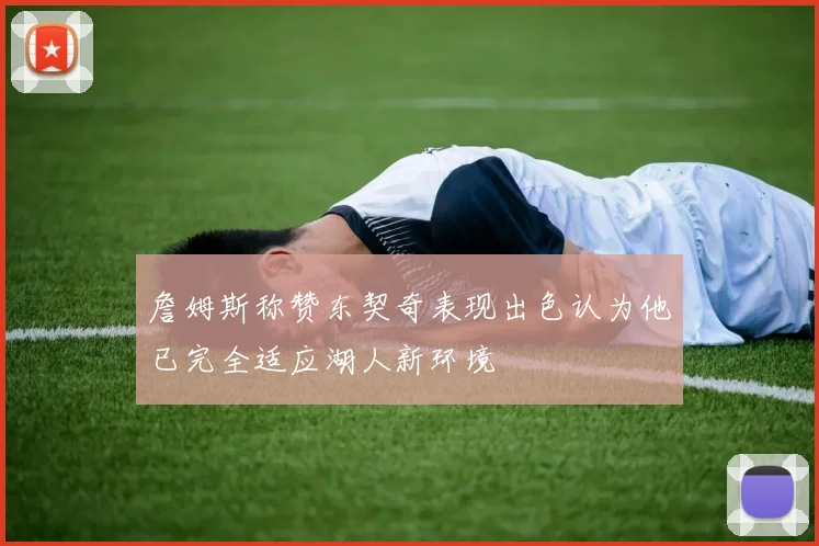 詹姆斯称赞东契奇表现出色认为他已完全适应湖人新环境