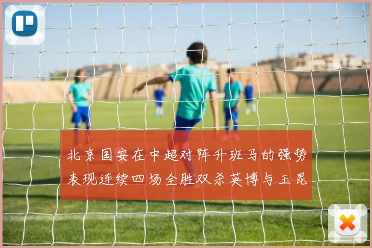 北京国安在中超对阵升班马的强势表现连续四场全胜双杀英博与玉昆