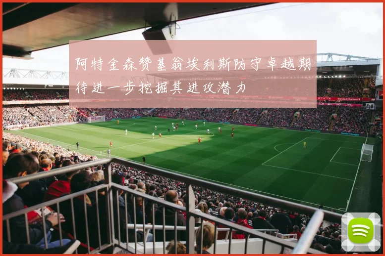 阿特金森赞基翁埃利斯防守卓越期待进一步挖掘其进攻潜力