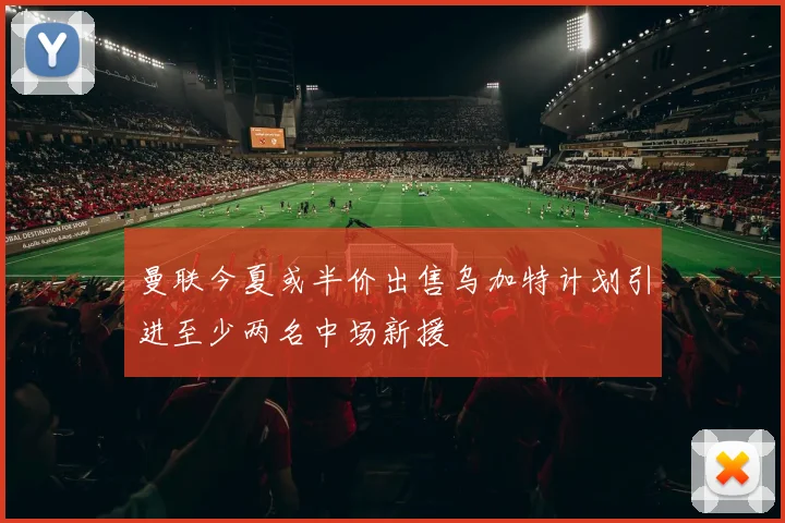 曼联今夏或半价出售乌加特计划引进至少两名中场新援