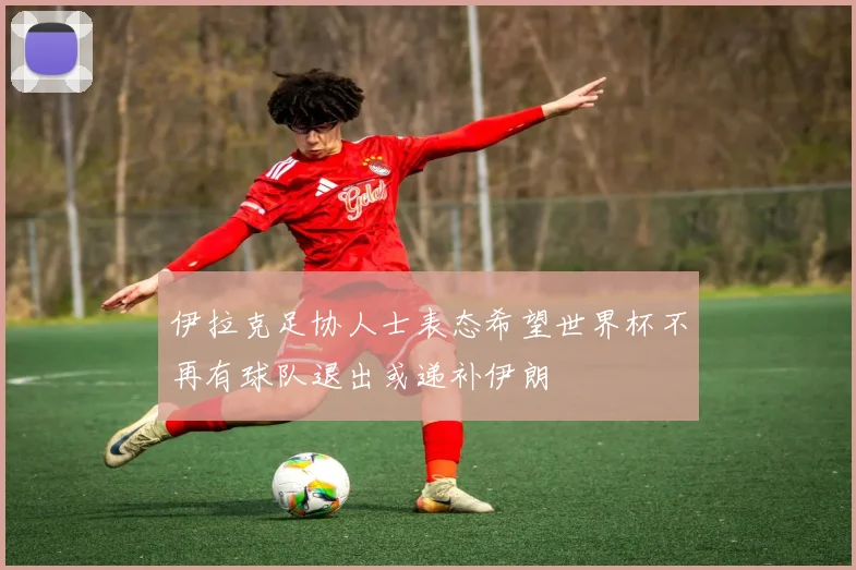 伊拉克足协人士表态希望世界杯不再有球队退出或递补伊朗
