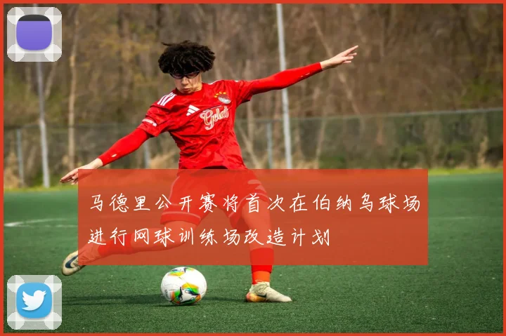 马德里公开赛将首次在伯纳乌球场进行网球训练场改造计划