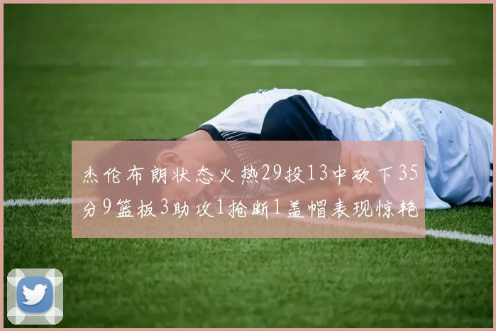 杰伦布朗状态火热29投13中砍下35分9篮板3助攻1抢断1盖帽表现惊艳