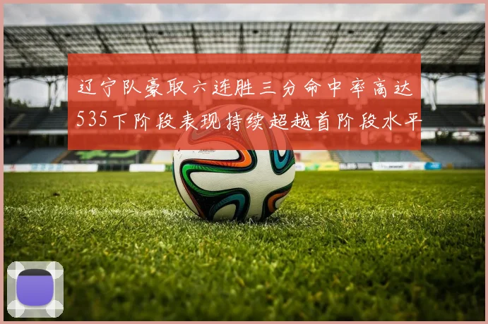 辽宁队豪取六连胜三分命中率高达535下阶段表现持续超越首阶段水平
