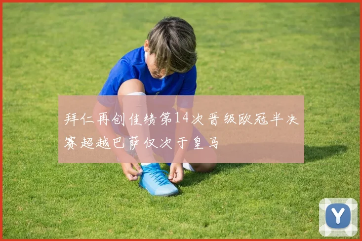 拜仁再创佳绩第14次晋级欧冠半决赛超越巴萨仅次于皇马